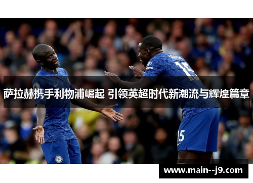 萨拉赫携手利物浦崛起 引领英超时代新潮流与辉煌篇章