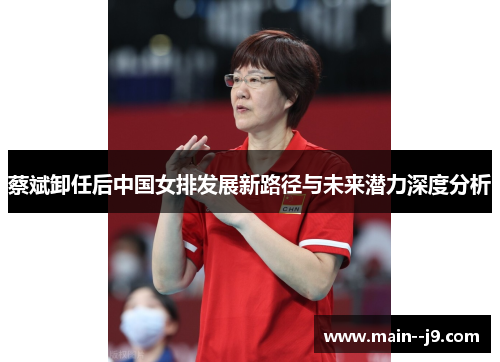 蔡斌卸任后中国女排发展新路径与未来潜力深度分析