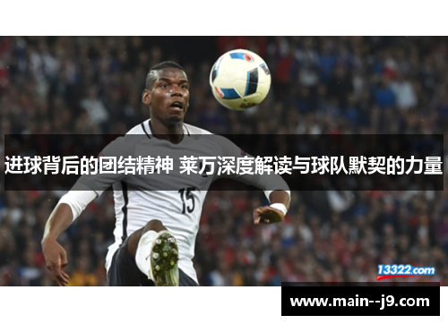 进球背后的团结精神 莱万深度解读与球队默契的力量