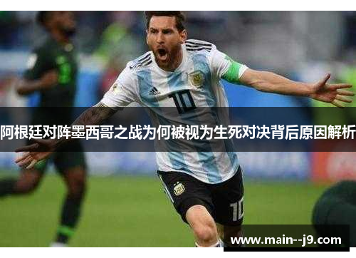 阿根廷对阵墨西哥之战为何被视为生死对决背后原因解析