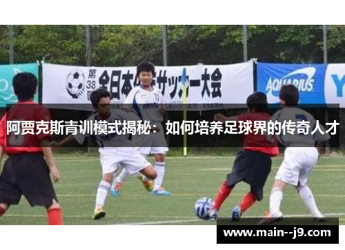 阿贾克斯青训模式揭秘：如何培养足球界的传奇人才