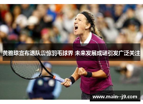 黄雅琼宣布退队震惊羽毛球界 未来发展成谜引发广泛关注