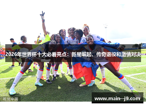 2026年世界杯十大必看亮点：新星崛起、传奇退役和激情对决