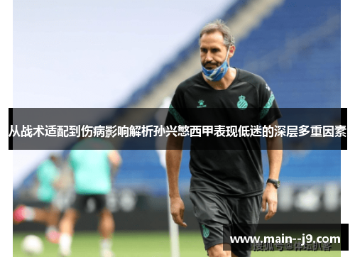 从战术适配到伤病影响解析孙兴慜西甲表现低迷的深层多重因素