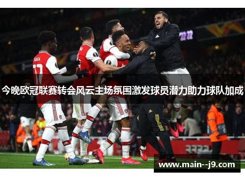 今晚欧冠联赛转会风云主场氛围激发球员潜力助力球队加成 今晚欧冠联赛转会风云主场氛围激发球员潜力助力球队加成