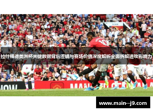 拉什福德美洲杯关键数据背后逻辑与赛场价值深度解析全面拆解进攻影响力