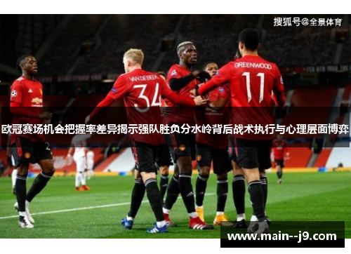 欧冠赛场机会把握率差异揭示强队胜负分水岭背后战术执行与心理层面博弈