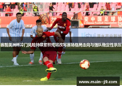 赛前美洲杯冷门风险持续累积或将改写赛场格局走向与强队稳定性承压