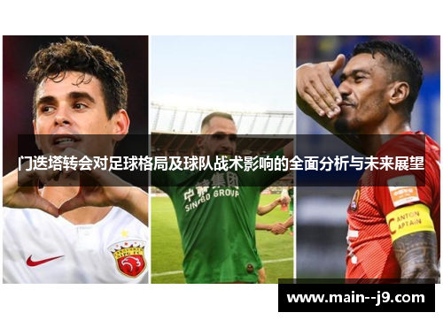 门迭塔转会对足球格局及球队战术影响的全面分析与未来展望 门迭塔转会对足球格局及球队战术影响的全面分析与未来展望