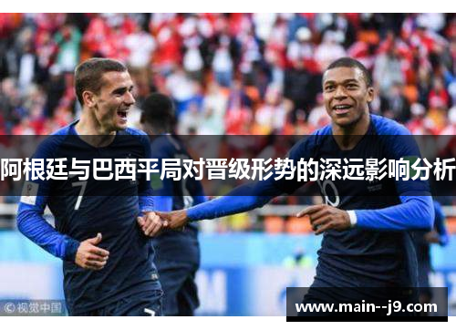 阿根廷与巴西平局对晋级形势的深远影响分析 阿根廷与巴西平局对晋级形势的深远影响分析