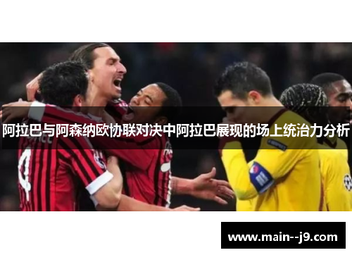 阿拉巴与阿森纳欧协联对决中阿拉巴展现的场上统治力分析