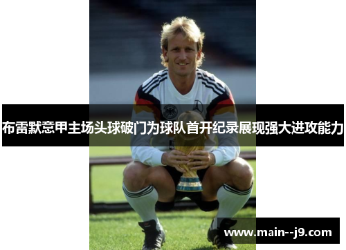 布雷默意甲主场头球破门为球队首开纪录展现强大进攻能力