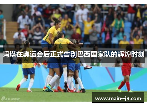 玛塔在奥运会后正式告别巴西国家队的辉煌时刻