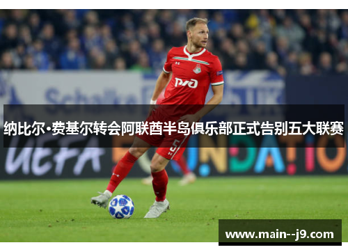 纳比尔·费基尔转会阿联酋半岛俱乐部正式告别五大联赛