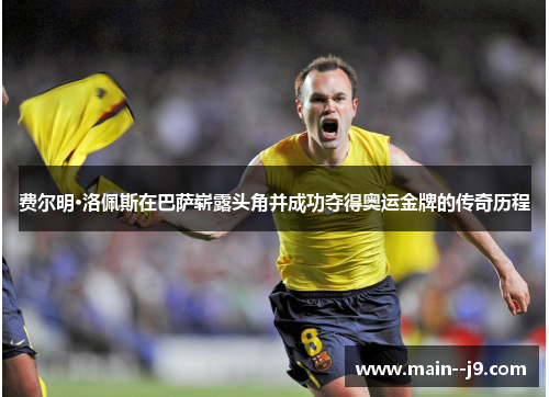 费尔明·洛佩斯在巴萨崭露头角并成功夺得奥运金牌的传奇历程