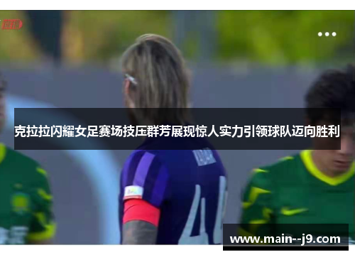 克拉拉闪耀女足赛场技压群芳展现惊人实力引领球队迈向胜利