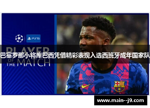 巴塞罗那小将库巴西凭借精彩表现入选西班牙成年国家队 巴塞罗那小将库巴西凭借精彩表现入选西班牙成年国家队