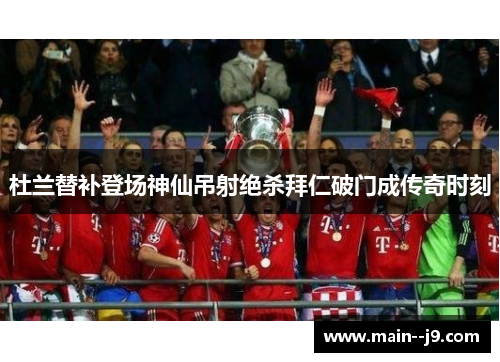 杜兰替补登场神仙吊射绝杀拜仁破门成传奇时刻 杜兰替补登场神仙吊射绝杀拜仁破门成传奇时刻