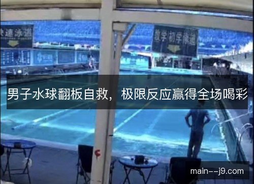 男子水球翻板自救，极限反应赢得全场喝彩