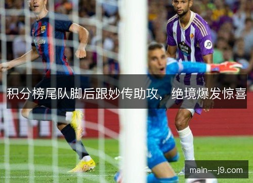 积分榜尾队脚后跟妙传助攻，绝境爆发惊喜